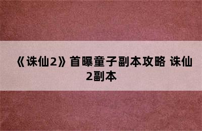 《诛仙2》首曝童子副本攻略 诛仙2副本